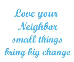 Love your neighbor small things bring big change