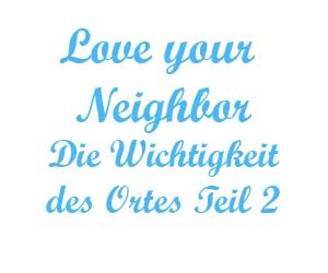 Love your neighbor Die Wichtigkeit des Ortes Teil 2