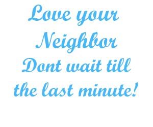 Love your neighbor dont wait till the last minute