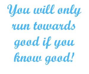 You will only run towards good if you know good