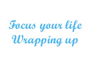Focus your life wrapping up