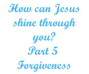 How can Jesus shine through you Part 5 Forgiveness